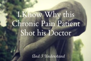 I Know Why this Chronic Pain Patient Shot his Doctor. And I Understand.