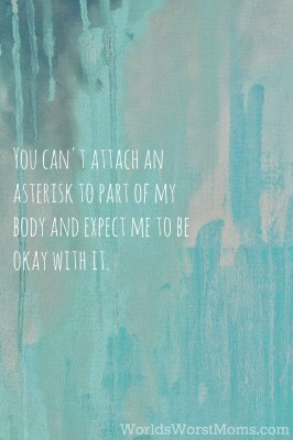 You can't attach an asterisk to part of my body and expect me to be okay with it.